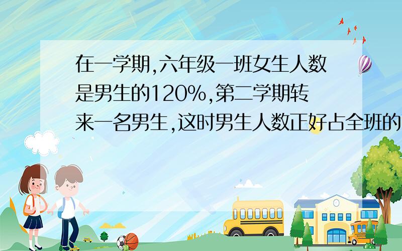 在一学期,六年级一班女生人数是男生的120%,第二学期转来一名男生,这时男生人数正好占全班的7/15.