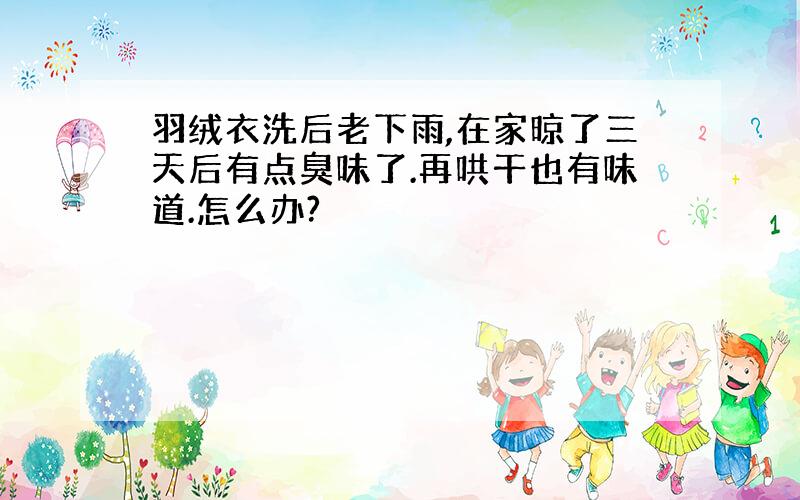 羽绒衣洗后老下雨,在家晾了三天后有点臭味了.再哄干也有味道.怎么办?