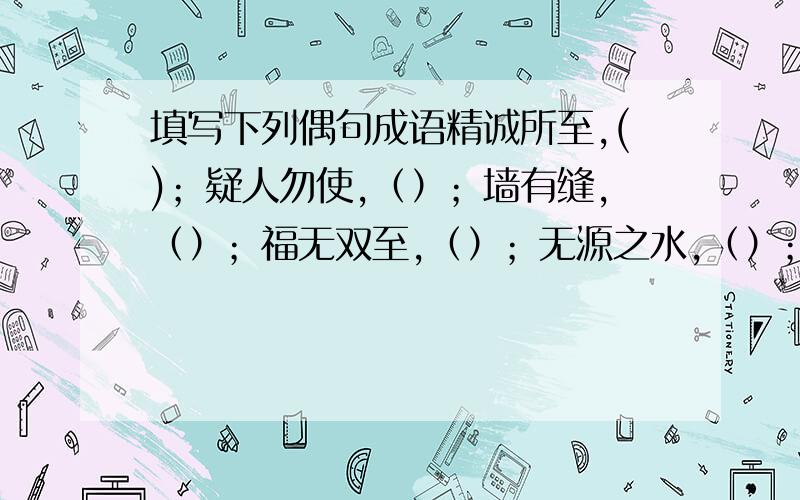 填写下列偶句成语精诚所至,()；疑人勿使,（）；墙有缝,（）；福无双至,（）；无源之水,（）；愚者千虑,（）；落花有意,