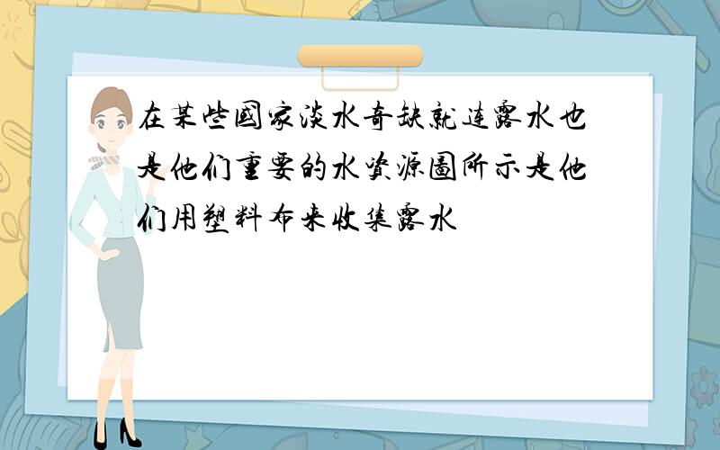 在某些国家淡水奇缺就连露水也是他们重要的水资源图所示是他们用塑料布来收集露水