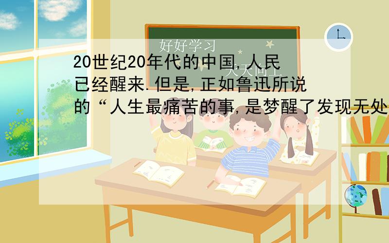 20世纪20年代的中国,人民已经醒来.但是,正如鲁迅所说的“人生最痛苦的事,是梦醒了发现无处可走”.下