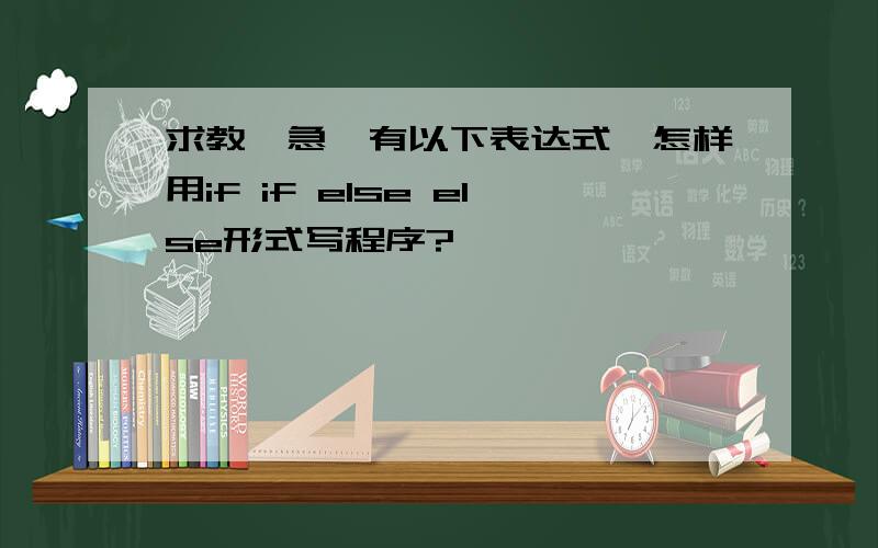 求教,急,有以下表达式,怎样用if if else else形式写程序?