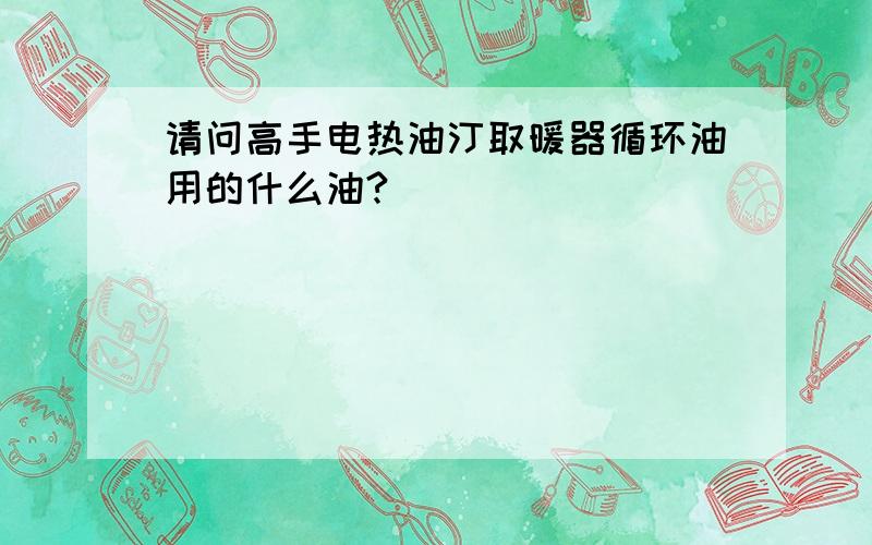 请问高手电热油汀取暖器循环油用的什么油?