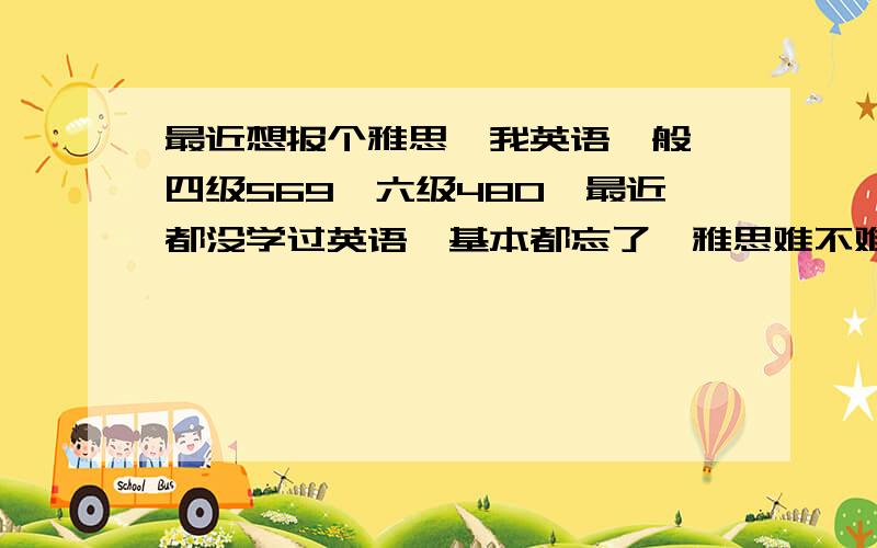 最近想报个雅思,我英语一般 四级569,六级480,最近都没学过英语,基本都忘了,雅思难不难考啊?