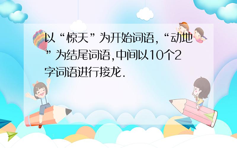 以“惊天”为开始词语,“动地”为结尾词语,中间以10个2字词语进行接龙.