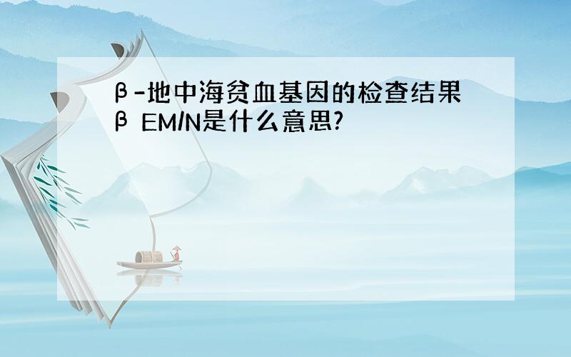 β-地中海贫血基因的检查结果β EM/N是什么意思?