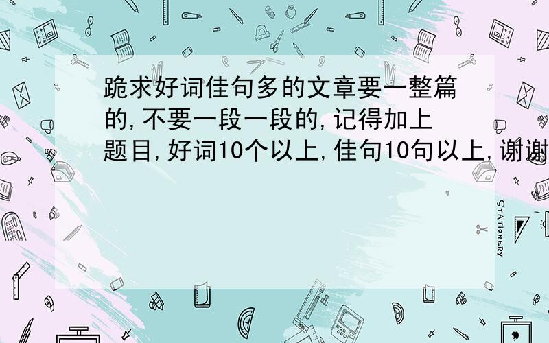 跪求好词佳句多的文章要一整篇的,不要一段一段的,记得加上题目,好词10个以上,佳句10句以上,谢谢.