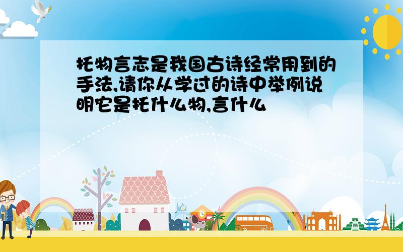 托物言志是我国古诗经常用到的手法,请你从学过的诗中举例说明它是托什么物,言什么