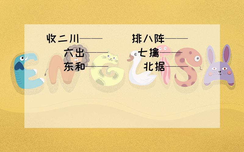 收二川——（ ）排八阵——（ ）六出——（ ）七擒——（ ）东和——（ ） 北据——（ ）