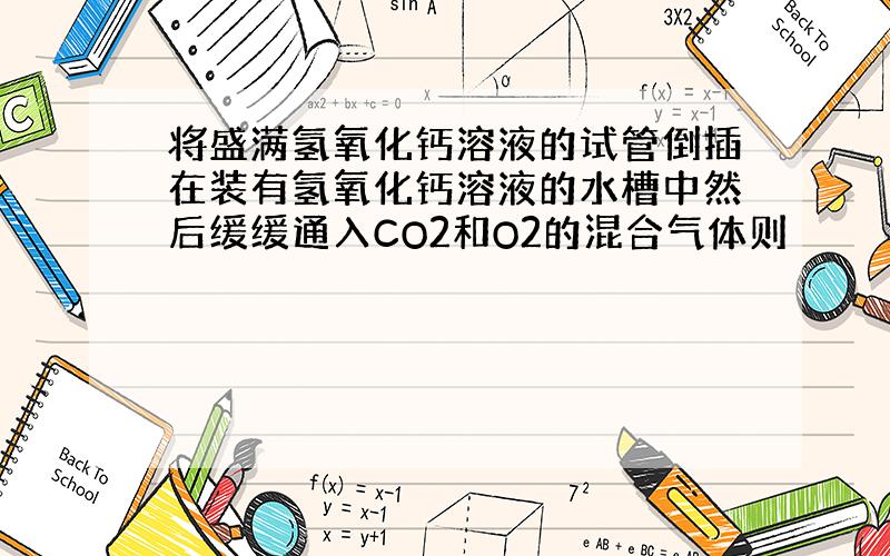 将盛满氢氧化钙溶液的试管倒插在装有氢氧化钙溶液的水槽中然后缓缓通入CO2和O2的混合气体则