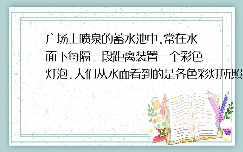 广场上喷泉的蓄水池中,常在水面下每隔一段距离装置一个彩色灯泡.人们从水面看到的是各色彩灯所照的水面是相互隔开的一个个圆面