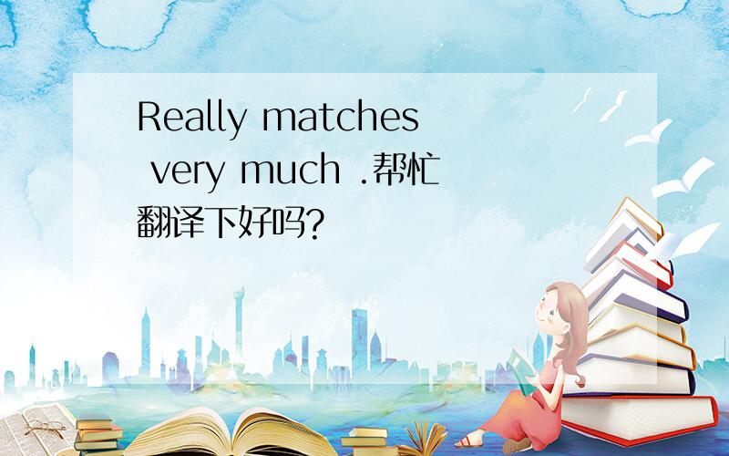 Really matches very much .帮忙翻译下好吗?