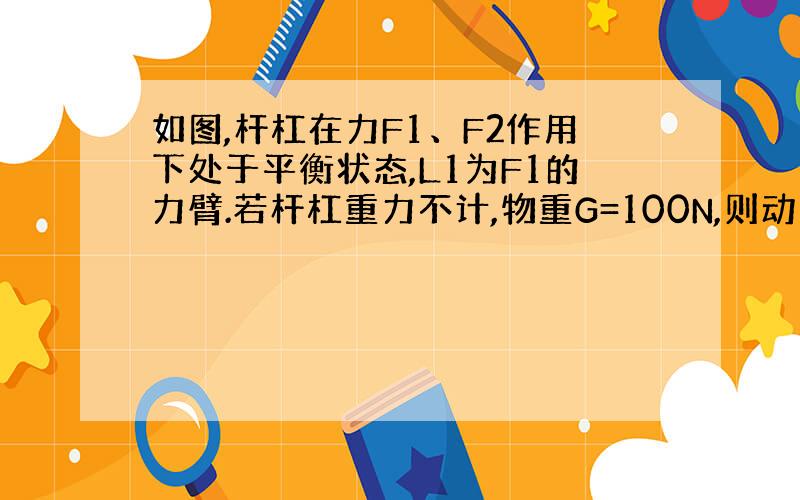 如图,杆杠在力F1、F2作用下处于平衡状态,L1为F1的力臂.若杆杠重力不计,物重G=100N,则动力为多少?