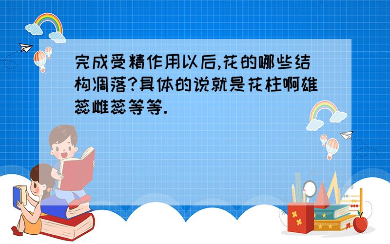 完成受精作用以后,花的哪些结构凋落?具体的说就是花柱啊雄蕊雌蕊等等.