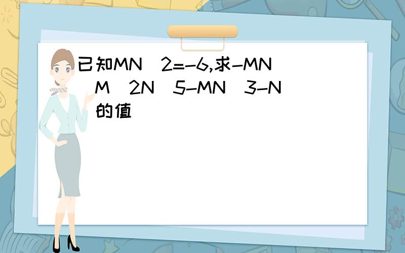 已知MN^2=-6,求-MN(M^2N^5-MN^3-N)的值