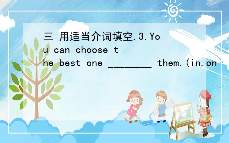 三 用适当介词填空.3.You can choose the best one ________ them.(in,on