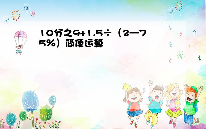 10分之9+1.5÷（2—75％）简便运算