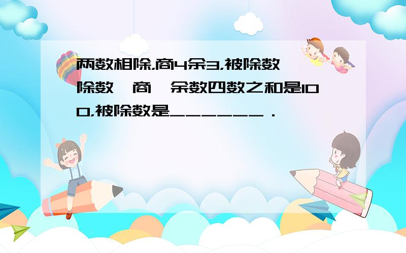 两数相除，商4余3，被除数、除数、商、余数四数之和是100，被除数是______．