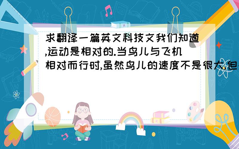 求翻译一篇英文科技文我们知道,运动是相对的.当鸟儿与飞机相对而行时,虽然鸟儿的速度不是很大,但是飞机的飞行速度很大,这样