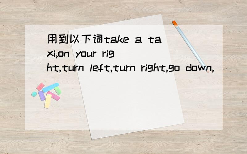 用到以下词take a taxi,on your right,turn left,turn right,go down,