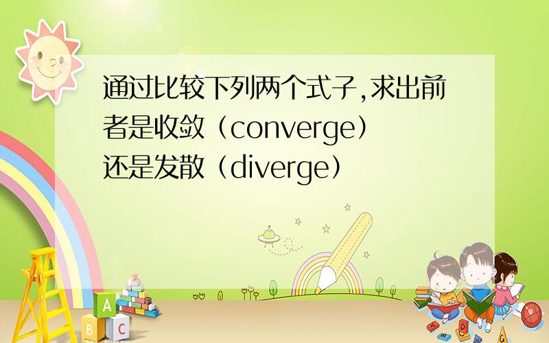 通过比较下列两个式子,求出前者是收敛（converge）还是发散（diverge）