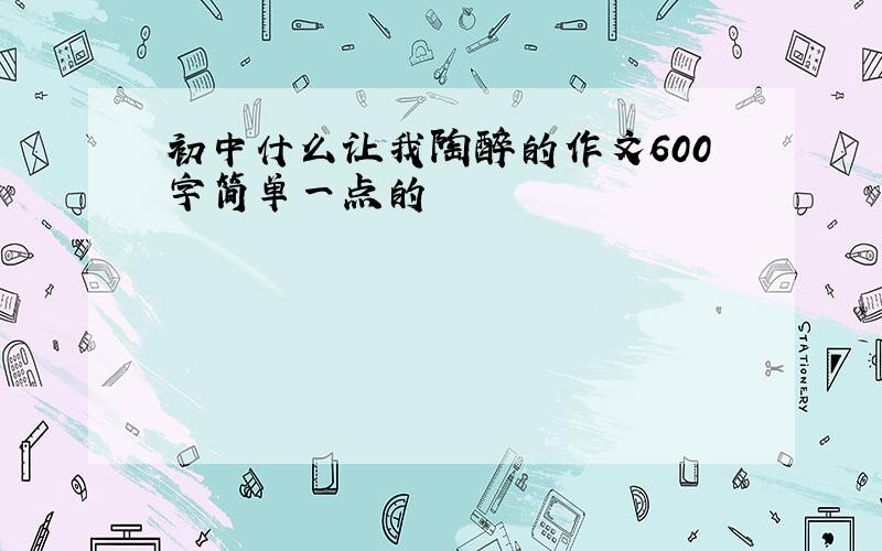 初中什么让我陶醉的作文600字简单一点的