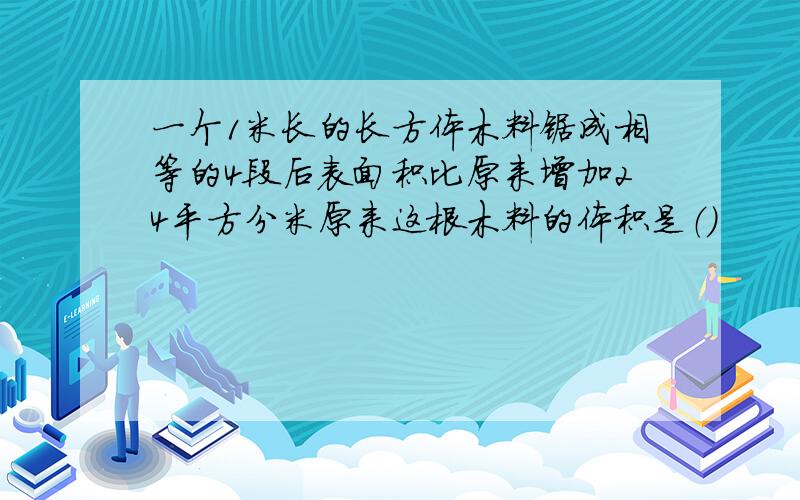 一个1米长的长方体木料锯成相等的4段后表面积比原来增加24平方分米原来这根木料的体积是（）