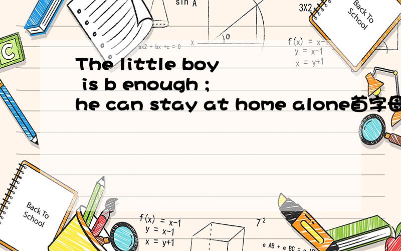 The little boy is b enough ;he can stay at home alone首字母填空