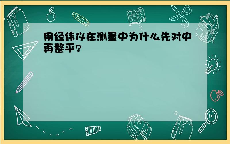 用经纬仪在测量中为什么先对中再整平?