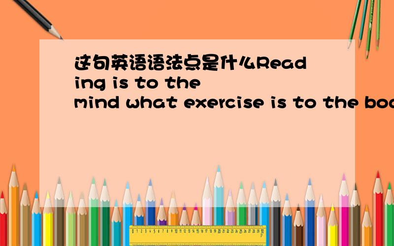 这句英语语法点是什么Reading is to the mind what exercise is to the bod