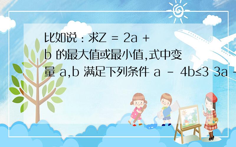 比如说：求Z = 2a + b 的最大值或最小值,式中变量 a,b 满足下列条件 a - 4b≤3 3a + 5b ≤