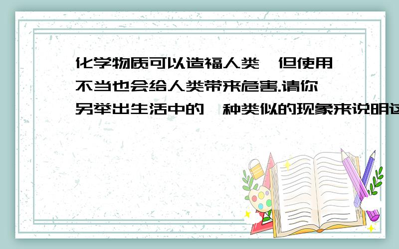 化学物质可以造福人类,但使用不当也会给人类带来危害.请你另举出生活中的一种类似的现象来说明这个道理.