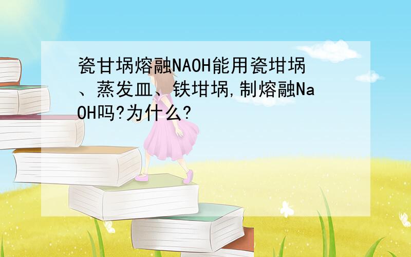 瓷甘埚熔融NAOH能用瓷坩埚、蒸发皿、铁坩埚,制熔融NaOH吗?为什么?