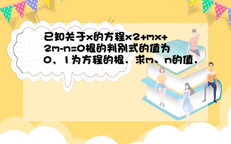 已知关于x的方程x2+mx+2m-n=0根的判别式的值为0，1为方程的根．求m、n的值．