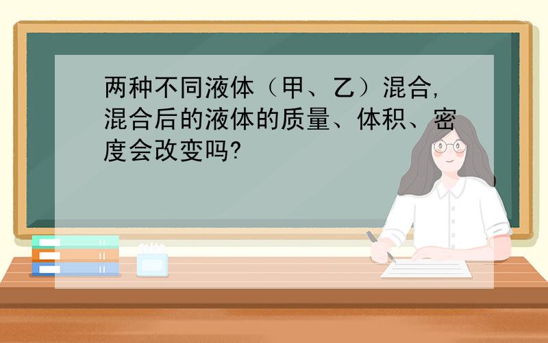 两种不同液体（甲、乙）混合,混合后的液体的质量、体积、密度会改变吗?