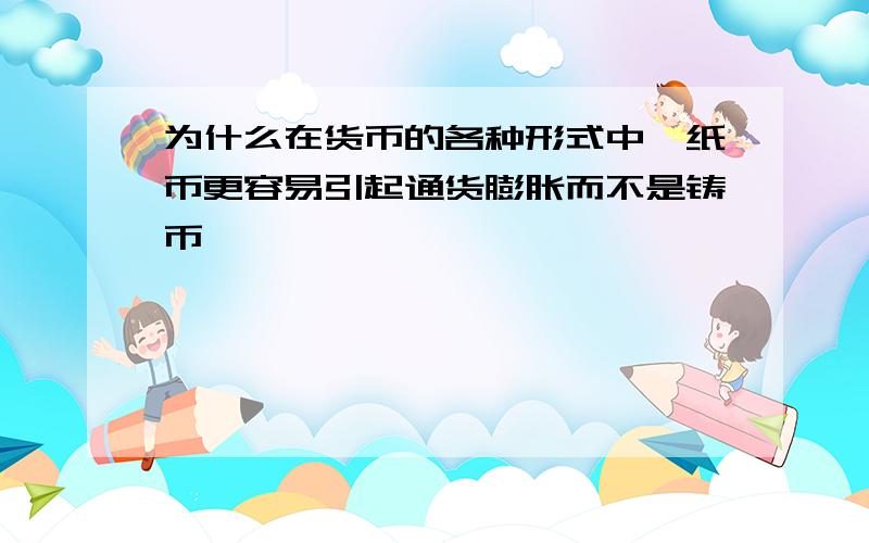 为什么在货币的各种形式中,纸币更容易引起通货膨胀而不是铸币