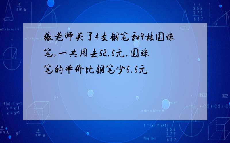 张老师买了4支钢笔和9枝圆珠笔,一共用去52.5元.圆珠笔的单价比钢笔少5.5元