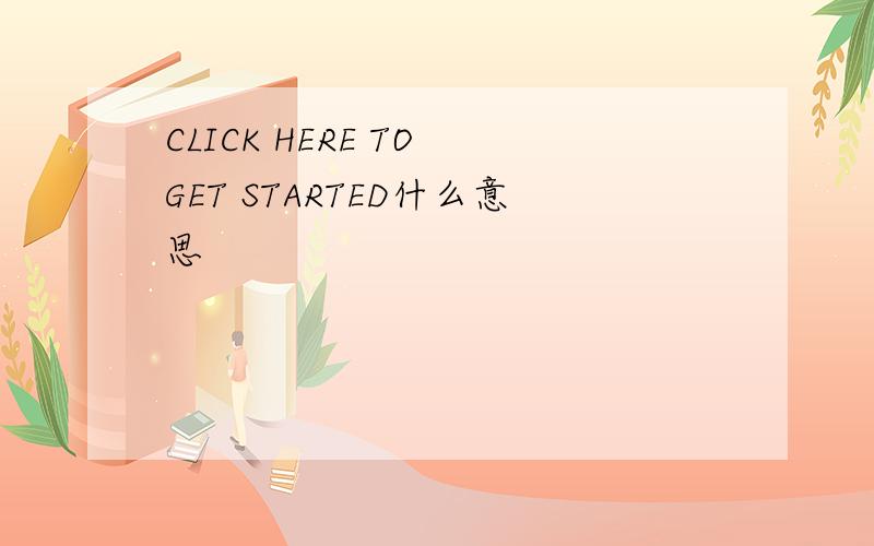 CLICK HERE TO GET STARTED什么意思