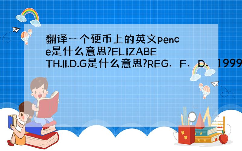 翻译一个硬币上的英文pence是什么意思?ELIZABETH.II.D.G是什么意思?REG．F．D．1999是什么意思