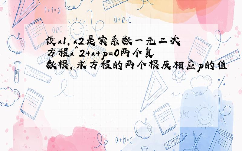 设x1,x2是实系数一元二次方程x^2+x+p=0两个复数根,求方程的两个根及相应p的值