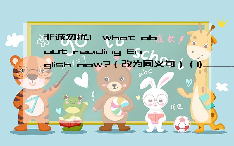 非诚勿扰.1、what about reading English now?（改为同义句）（1)______ _____