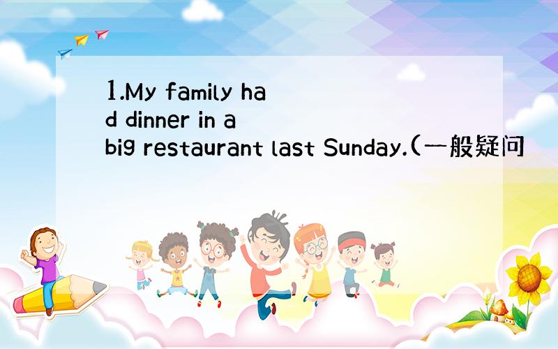 1.My family had dinner in a big restaurant last Sunday.(一般疑问