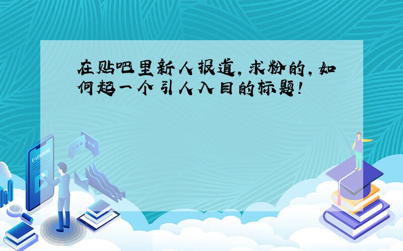 在贴吧里新人报道,求粉的,如何起一个引人入目的标题!