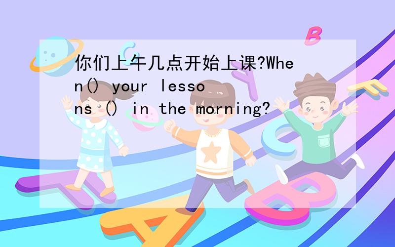 你们上午几点开始上课?When() your lessons () in the morning?