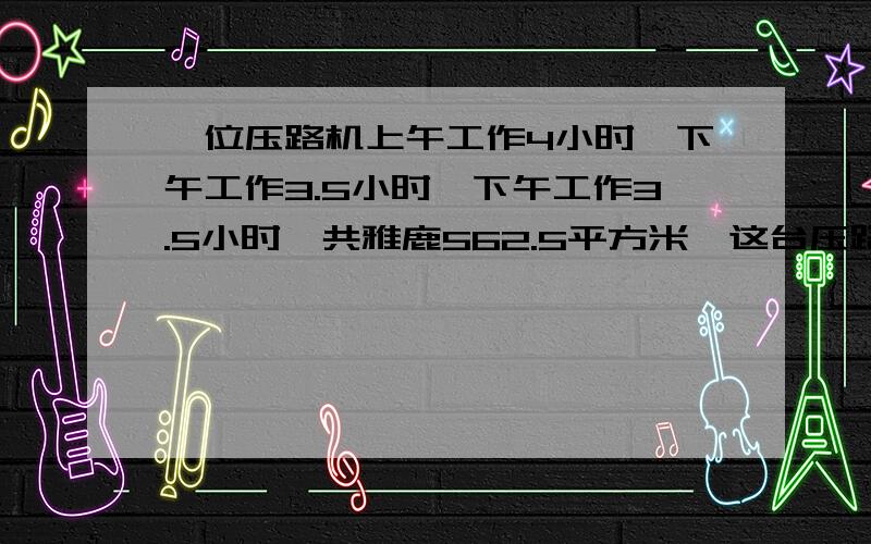 一位压路机上午工作4小时,下午工作3.5小时,下午工作3.5小时,共雅鹿562.5平方米,这台压路机平均每小时