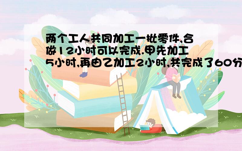 两个工人共同加工一批零件,合做12小时可以完成.甲先加工5小时,再由乙加工2小时,共完成了60分之19.