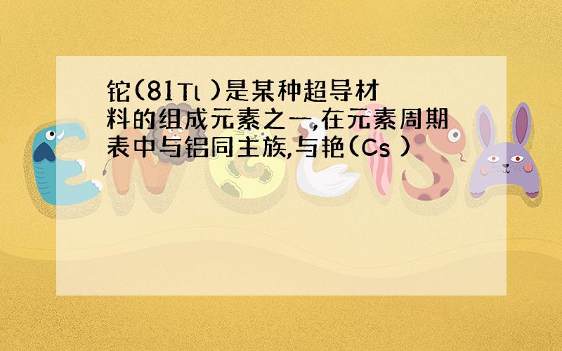 铊(81Tl )是某种超导材料的组成元素之一,在元素周期表中与铝同主族,与艳(Cs )