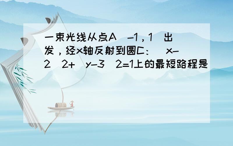 一束光线从点A（-1，1）出发，经x轴反射到圆C：（x-2）2+（y-3）2=1上的最短路程是（　　）