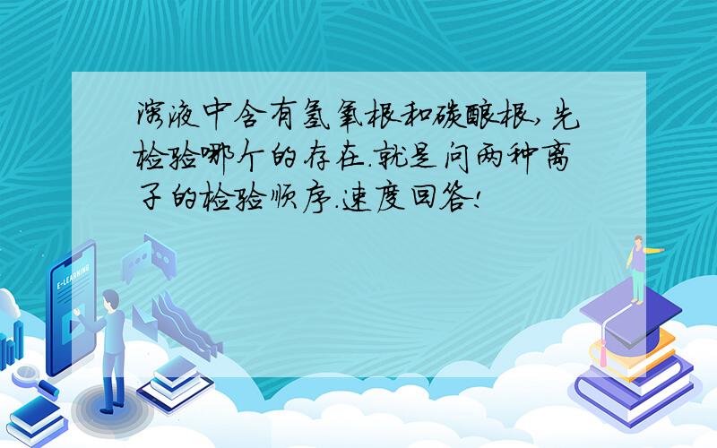 溶液中含有氢氧根和碳酸根,先检验哪个的存在.就是问两种离子的检验顺序.速度回答!