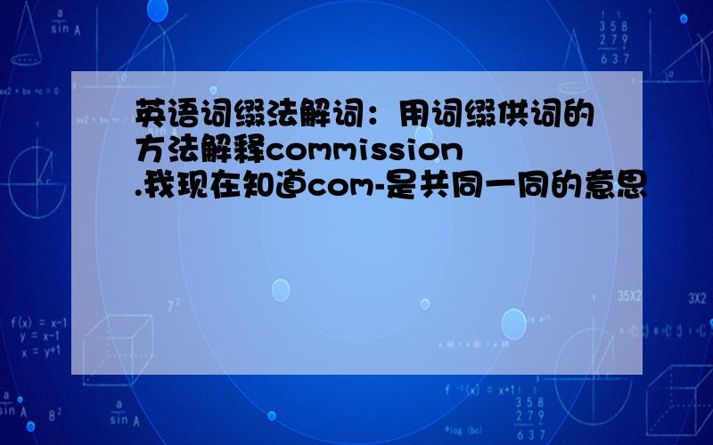 英语词缀法解词：用词缀供词的方法解释commission.我现在知道com-是共同一同的意思